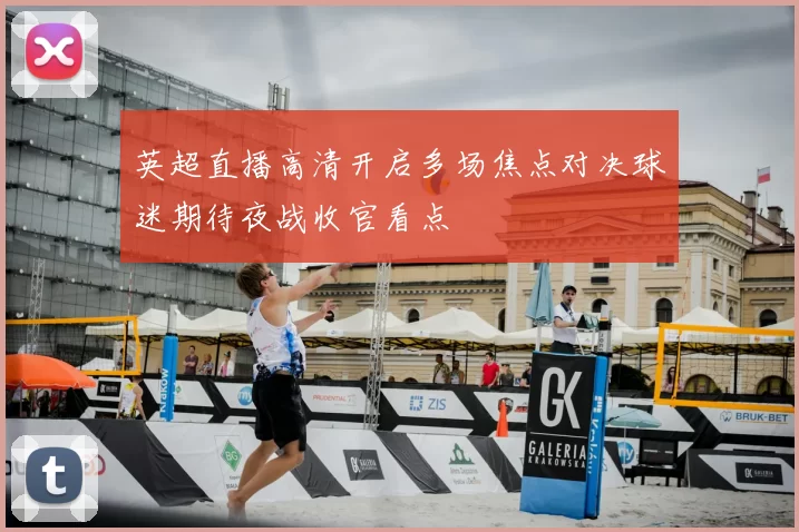 英超直播高清开启多场焦点对决球迷期待夜战收官看点