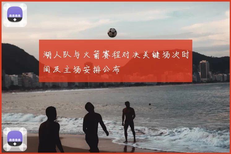 湖人队与火箭赛程对决关键场次时间及主场安排公布