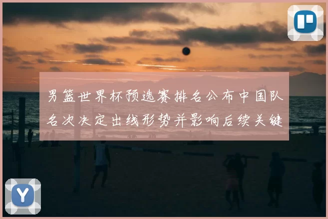 男篮世界杯预选赛排名公布中国队名次决定出线形势并影响后续关键对阵
