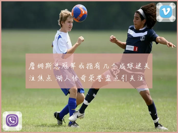 詹姆斯总冠军戒指有几个成球迷关注焦点 湖人传奇荣誉盘点引关注