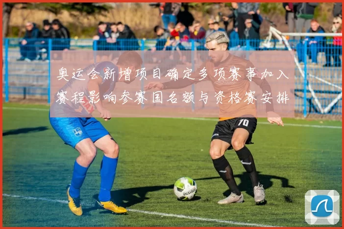 奥运会新增项目确定多项赛事加入赛程影响参赛国名额与资格赛安排
