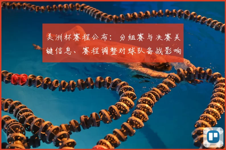 美洲杯赛程公布：分组赛与决赛关键信息、赛程调整对球队备战影响