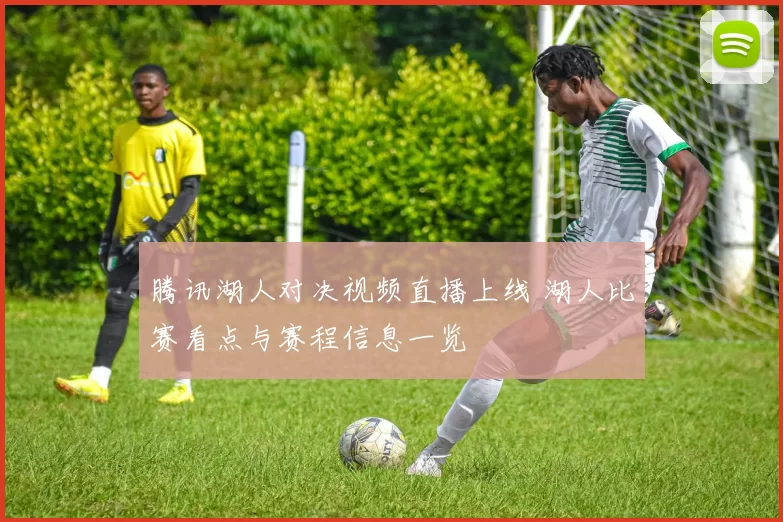 腾讯湖人对决视频直播上线 湖人比赛看点与赛程信息一览