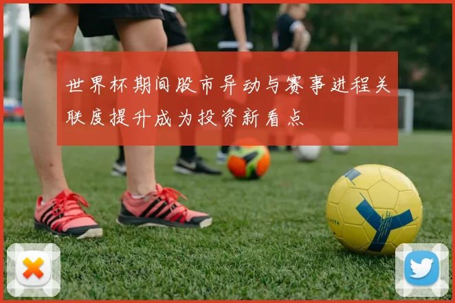 世界杯期间股市异动与赛事进程关联度提升成为投资新看点