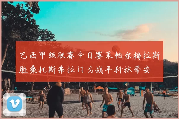 巴西甲级联赛今日赛果帕尔梅拉斯胜桑托斯弗拉门戈战平科林蒂安