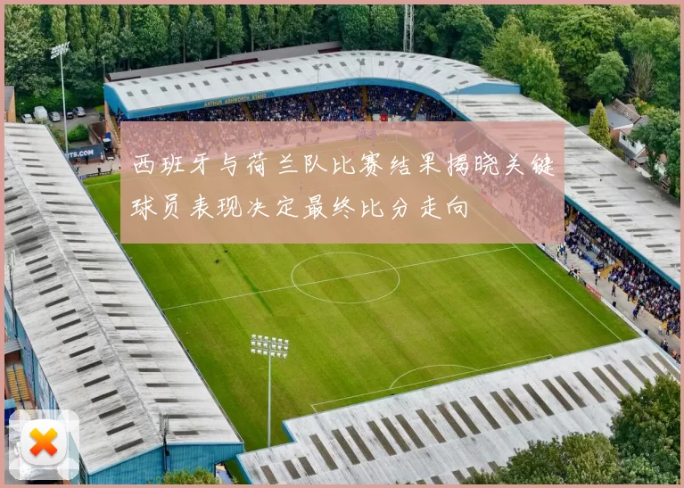 西班牙与荷兰队比赛结果揭晓关键球员表现决定最终比分走向