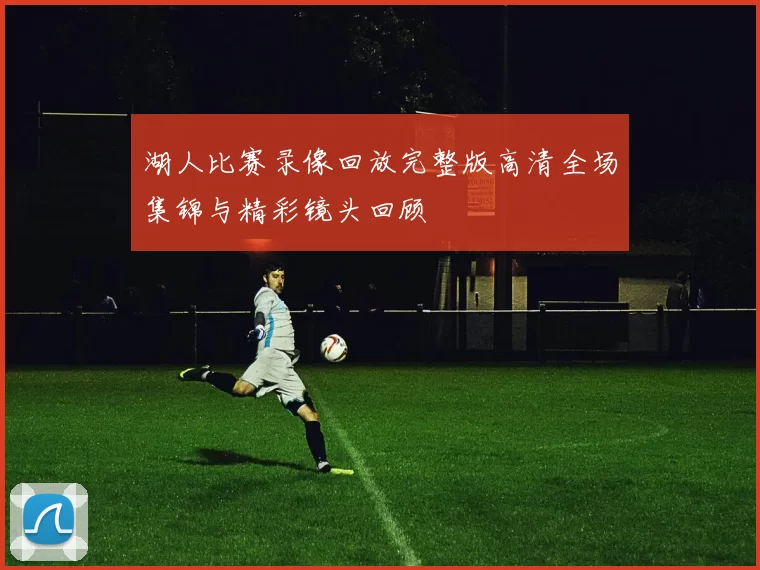 湖人比赛录像回放完整版高清全场集锦与精彩镜头回顾