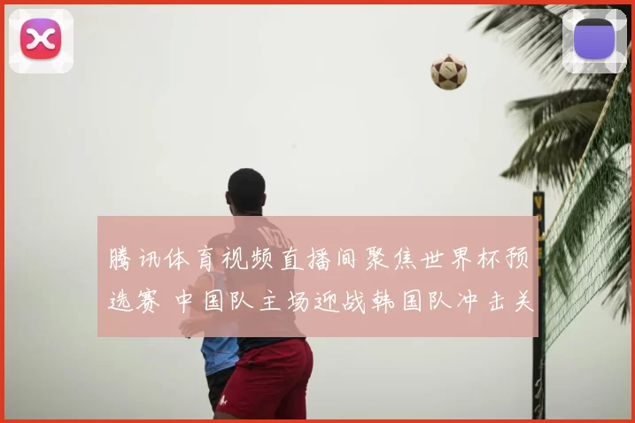腾讯体育视频直播间聚焦世界杯预选赛 中国队主场迎战韩国队冲击关键积分