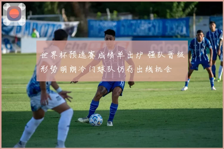 世界杯预选赛成绩单出炉 强队晋级形势明朗冷门球队仍存出线机会