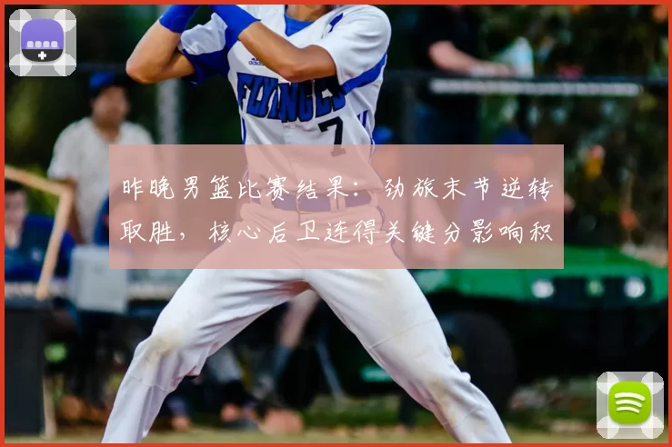 昨晚男篮比赛结果：劲旅末节逆转取胜，核心后卫连得关键分影响积分榜