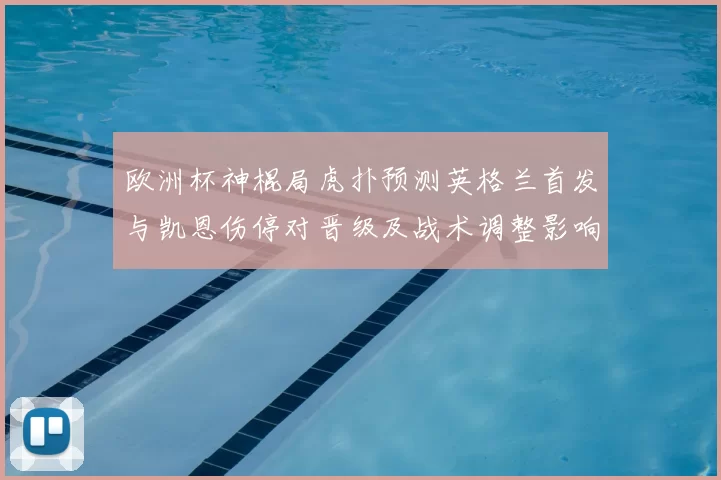 欧洲杯神棍局虎扑预测英格兰首发与凯恩伤停对晋级及战术调整影响