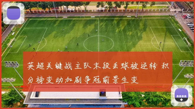 英超关键战主队末段丢球被逆转 积分榜变动加剧争冠前景生变