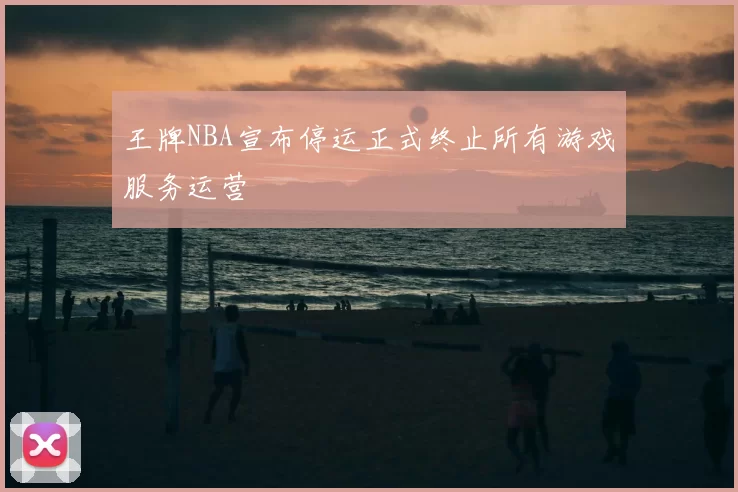 王牌NBA宣布停运正式终止所有游戏服务运营