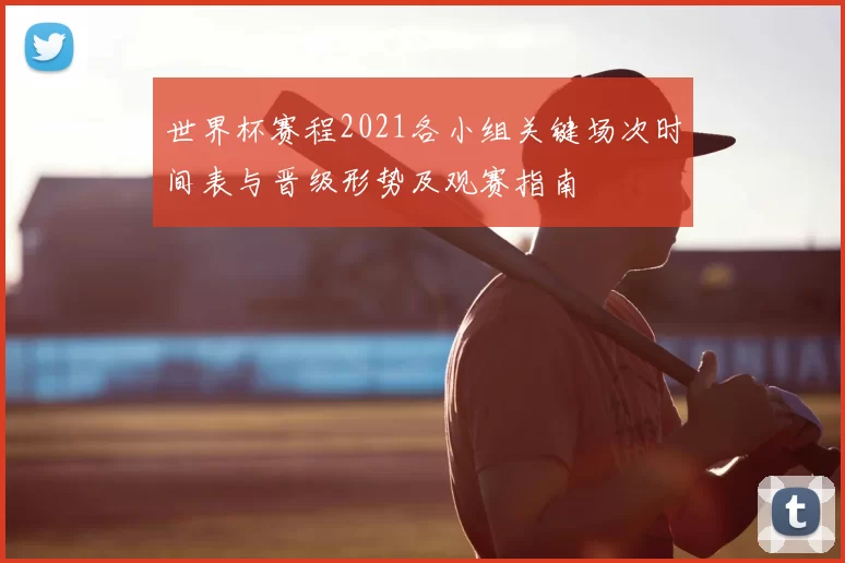 世界杯赛程2021各小组关键场次时间表与晋级形势及观赛指南