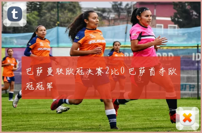 巴萨曼联欧冠决赛2比0 巴萨首夺欧冠冠军