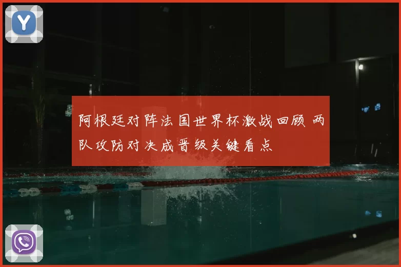 阿根廷对阵法国世界杯激战回顾 两队攻防对决成晋级关键看点