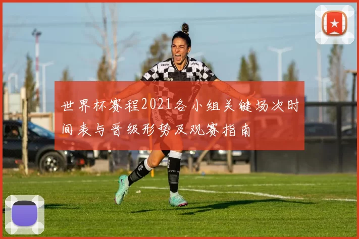 世界杯赛程2021各小组关键场次时间表与晋级形势及观赛指南