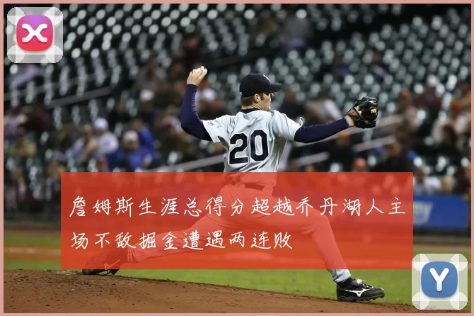 詹姆斯生涯总得分超越乔丹湖人主场不敌掘金遭遇两连败