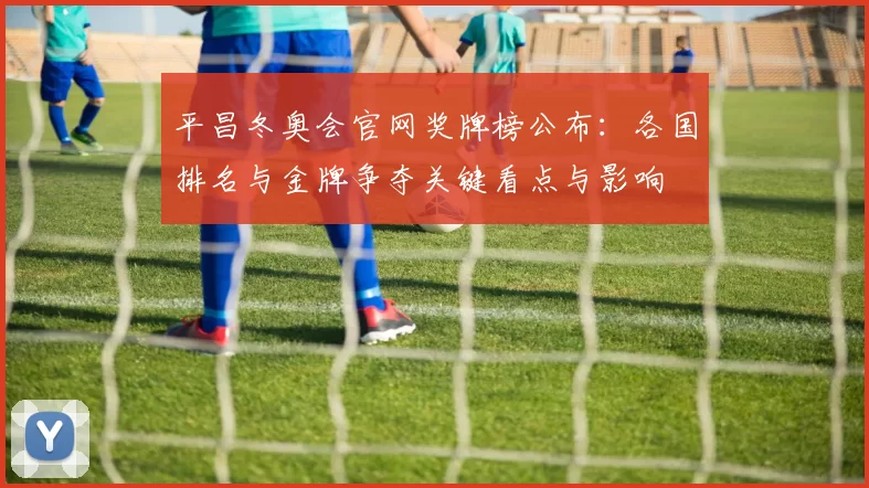 平昌冬奥会官网奖牌榜公布：各国排名与金牌争夺关键看点与影响