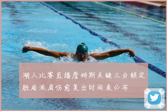 湖人比赛直播詹姆斯关键三分锁定胜局浓眉伤愈复出时间表公布