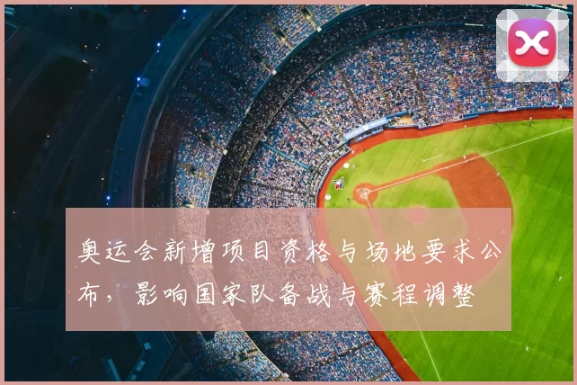 奥运会新增项目资格与场地要求公布，影响国家队备战与赛程调整