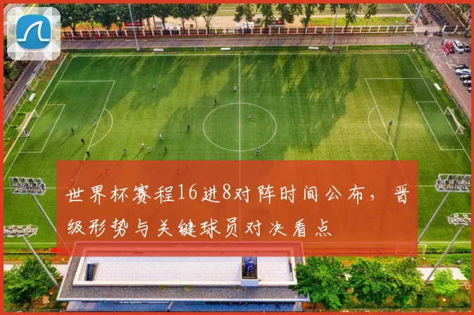 世界杯赛程16进8对阵时间公布，晋级形势与关键球员对决看点