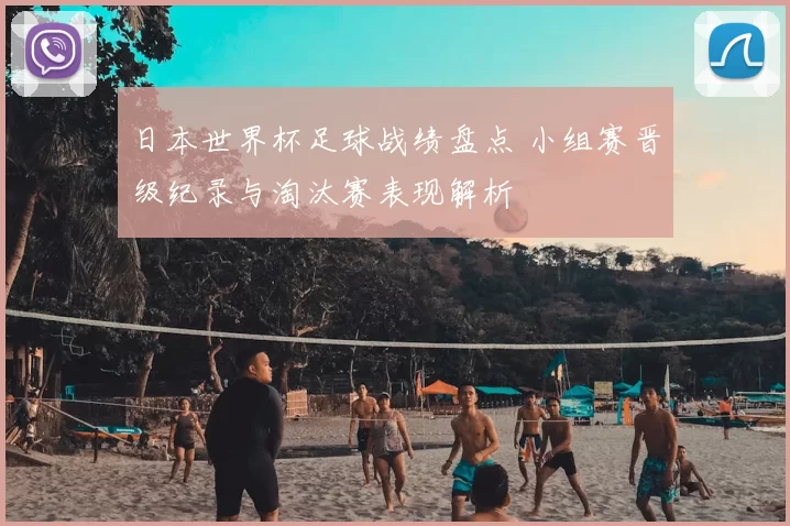 日本世界杯足球战绩盘点 小组赛晋级纪录与淘汰赛表现解析