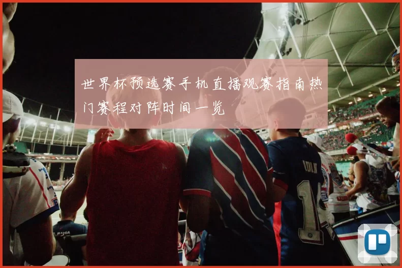 世界杯预选赛手机直播观赛指南热门赛程对阵时间一览