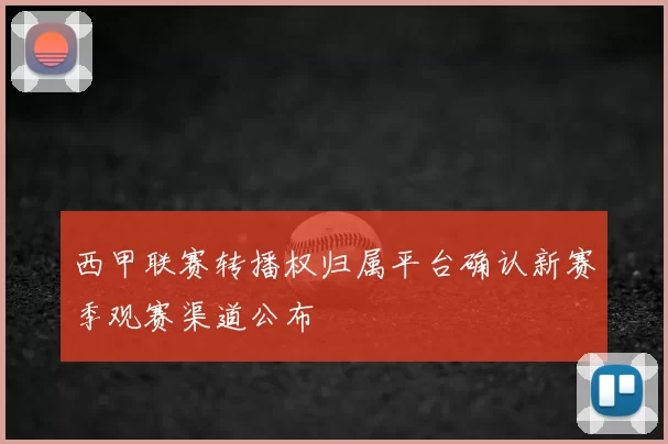 西甲联赛转播权归属平台确认新赛季观赛渠道公布