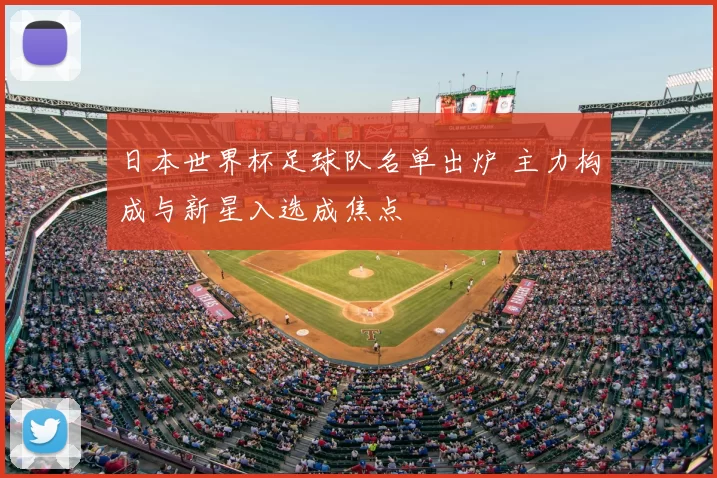 日本世界杯足球队名单出炉 主力构成与新星入选成焦点