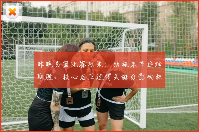 昨晚男篮比赛结果：劲旅末节逆转取胜，核心后卫连得关键分影响积分榜