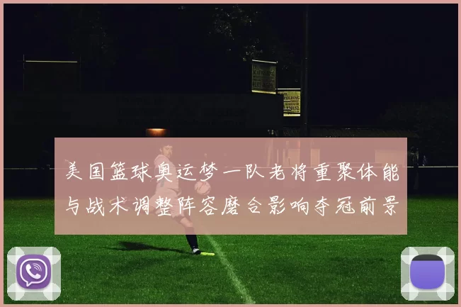 美国篮球奥运梦一队老将重聚体能与战术调整阵容磨合影响夺冠前景