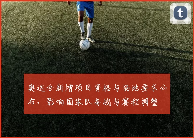 奥运会新增项目资格与场地要求公布，影响国家队备战与赛程调整