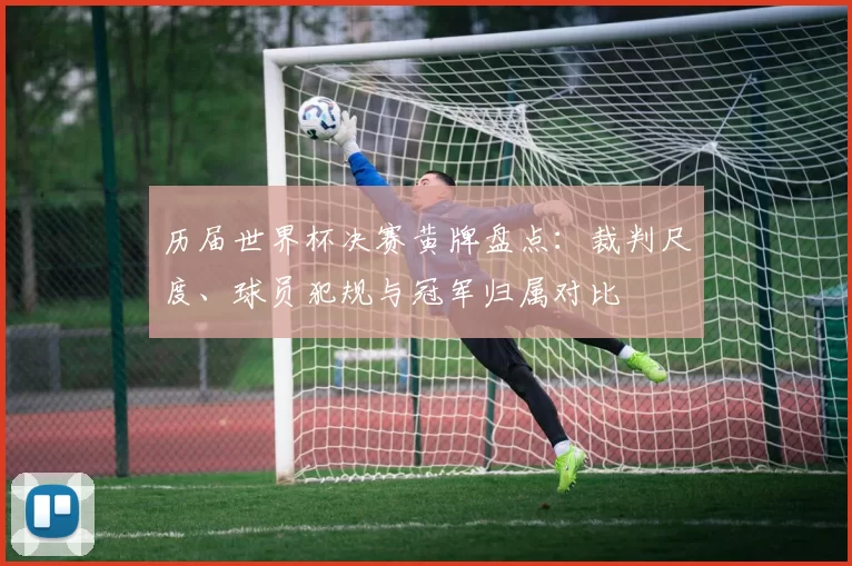 历届世界杯决赛黄牌盘点：裁判尺度、球员犯规与冠军归属对比