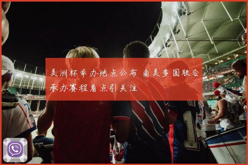 美洲杯举办地点公布 南美多国联合承办赛程看点引关注