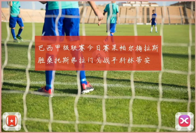 巴西甲级联赛今日赛果帕尔梅拉斯胜桑托斯弗拉门戈战平科林蒂安