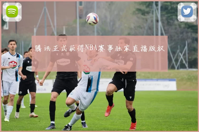 腾讯正式获得NBA赛事独家直播版权