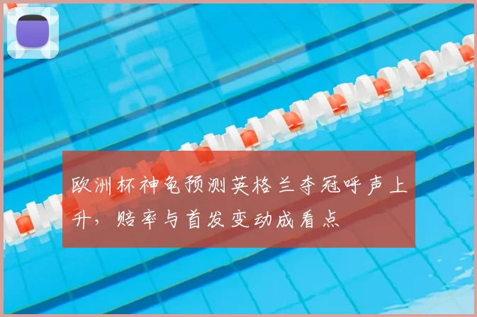 欧洲杯神龟预测英格兰夺冠呼声上升，赔率与首发变动成看点