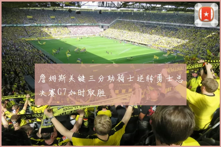 詹姆斯关键三分助骑士逆转勇士总决赛G7加时取胜