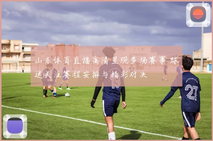 山东体育直播高清呈现多场赛事 球迷关注赛程安排与精彩对决