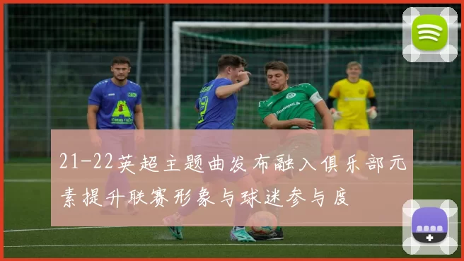 21-22英超主题曲发布融入俱乐部元素提升联赛形象与球迷参与度