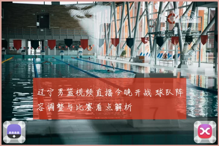 辽宁男篮视频直播今晚开战 球队阵容调整与比赛看点解析