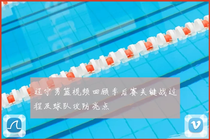 辽宁男篮视频回顾季后赛关键战过程及球队攻防亮点