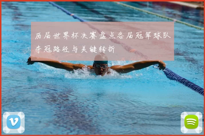 历届世界杯决赛盘点各届冠军球队夺冠路径与关键转折