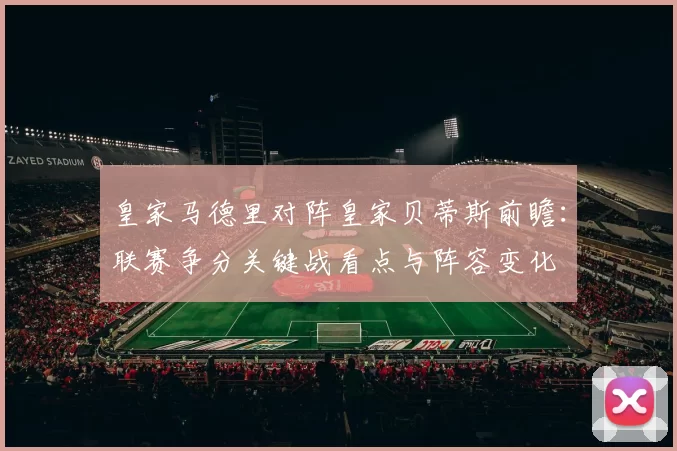 皇家马德里对阵皇家贝蒂斯前瞻：联赛争分关键战看点与阵容变化