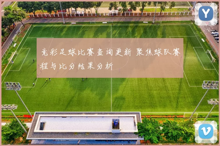 竞彩足球比赛查询更新 聚焦球队赛程与比分结果分析