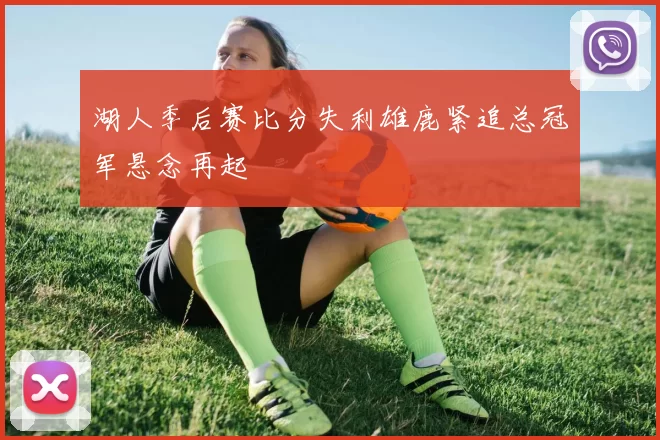 湖人季后赛比分失利雄鹿紧追总冠军悬念再起