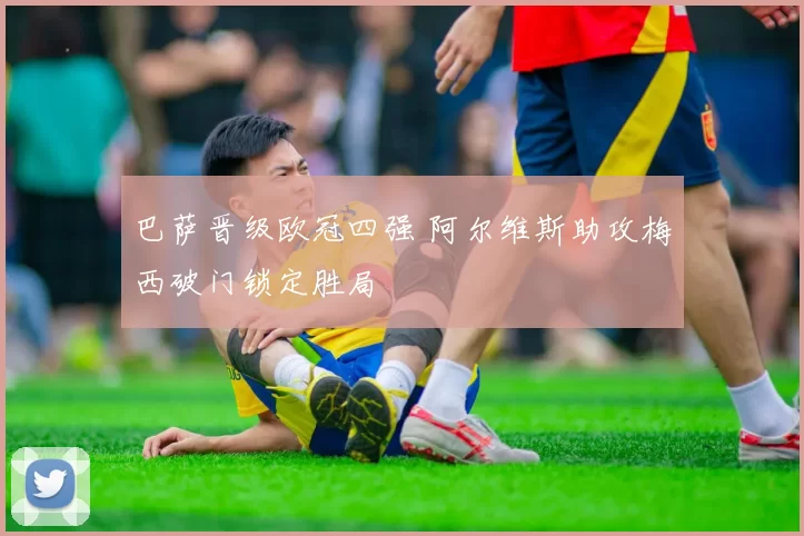 巴萨晋级欧冠四强 阿尔维斯助攻梅西破门锁定胜局