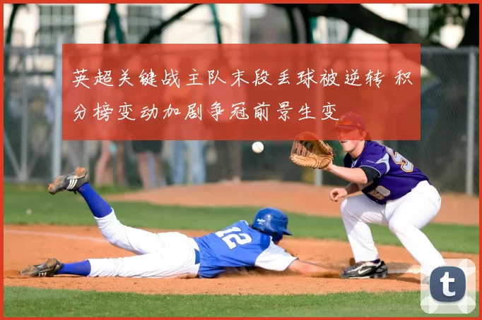 英超关键战主队末段丢球被逆转 积分榜变动加剧争冠前景生变