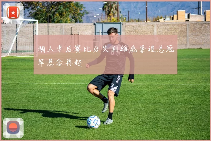 湖人季后赛比分失利雄鹿紧追总冠军悬念再起